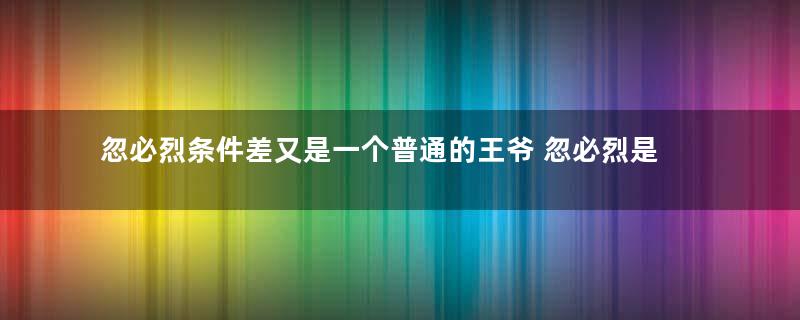 忽必烈条件差又是一个普通的王爷 忽必烈是怎么建立元朝的